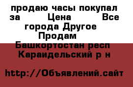 продаю часы покупал за 1500 › Цена ­ 500 - Все города Другое » Продам   . Башкортостан респ.,Караидельский р-н